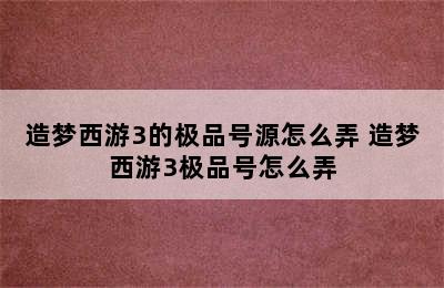 造梦西游3的极品号源怎么弄 造梦西游3极品号怎么弄